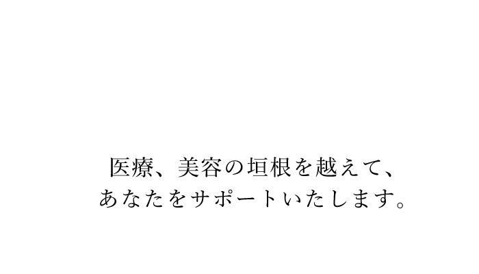 医療、美容の垣根を越えて、あなたをサポートいたします。